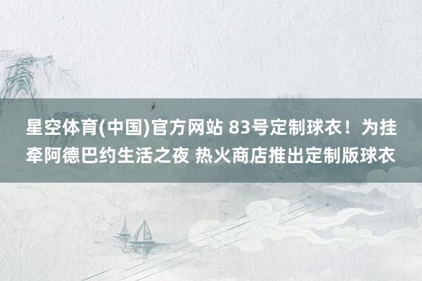 星空体育(中国)官方网站 83号定制球衣！为挂牵阿德巴约生活之夜 热火商店推出定制版球衣