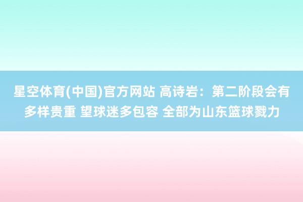 星空体育(中国)官方网站 高诗岩：第二阶段会有多样贵重 望球迷多包容 全部为山东篮球戮力