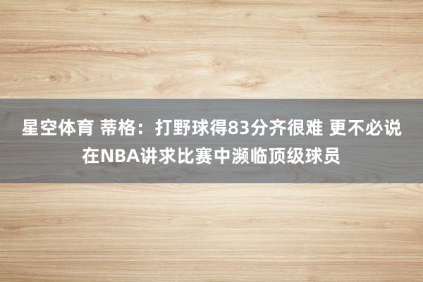 星空体育 蒂格：打野球得83分齐很难 更不必说在NBA讲求比赛中濒临顶级球员