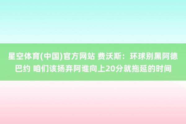 星空体育(中国)官方网站 费沃斯：环球别黑阿德巴约 咱们该扬弃阿谁向上20分就拖延的时间