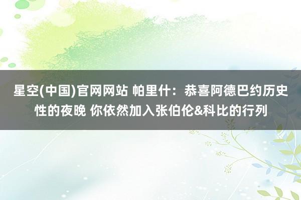 星空(中国)官网网站 帕里什：恭喜阿德巴约历史性的夜晚 你依然加入张伯伦&科比的行列