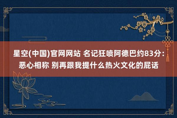 星空(中国)官网网站 名记狂喷阿德巴约83分：恶心相称 别再跟我提什么热火文化的屁话