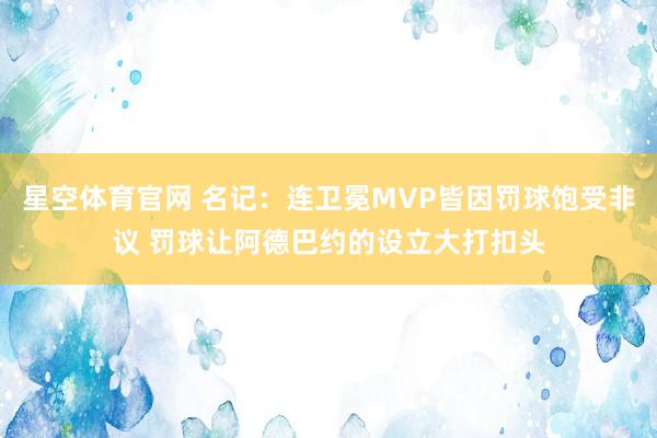 星空体育官网 名记：连卫冕MVP皆因罚球饱受非议 罚球让阿德巴约的设立大打扣头