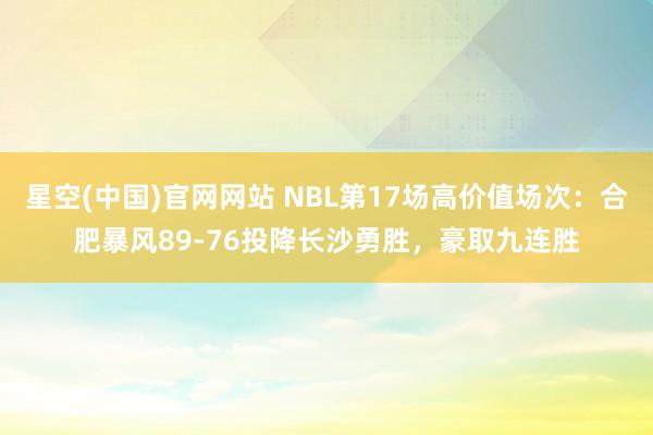 星空(中国)官网网站 NBL第17场高价值场次：合肥暴风89-76投降长沙勇胜，豪取九连胜