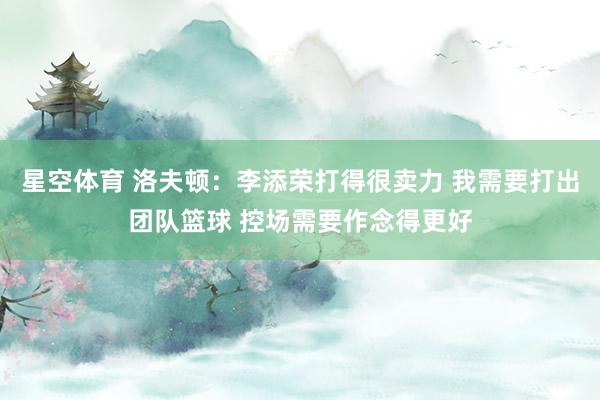 星空体育 洛夫顿：李添荣打得很卖力 我需要打出团队篮球 控场需要作念得更好