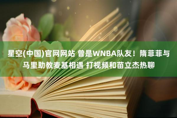 星空(中国)官网网站 曾是WNBA队友！隋菲菲与马里助教麦基相遇 打视频和苗立杰热聊