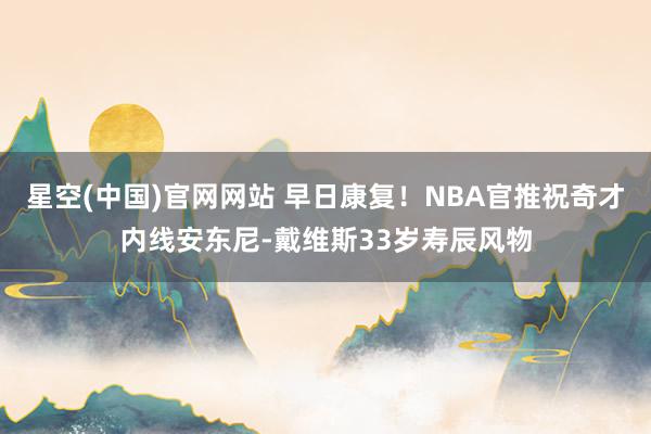 星空(中国)官网网站 早日康复！NBA官推祝奇才内线安东尼-戴维斯33岁寿辰风物
