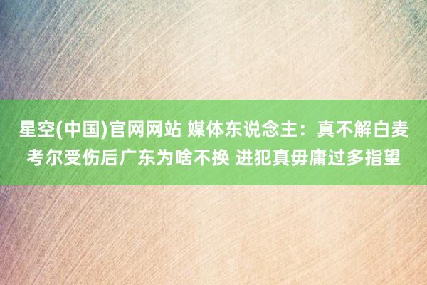 星空(中国)官网网站 媒体东说念主：真不解白麦考尔受伤后广东为啥不换 进犯真毋庸过多指望