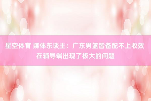 星空体育 媒体东谈主：广东男篮皆备配不上收效 在辅导端出现了极大的问题