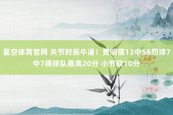 星空体育官网 关节时辰牛逼！贾明儒13中5&罚球7中7得球队最高20分 小节砍10分