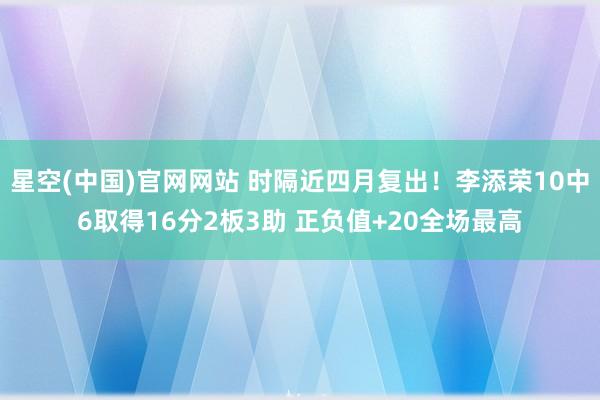 星空(中国)官网网站 时隔近四月复出！李添荣10中6取得16分2板3助 正负值+20全场最高