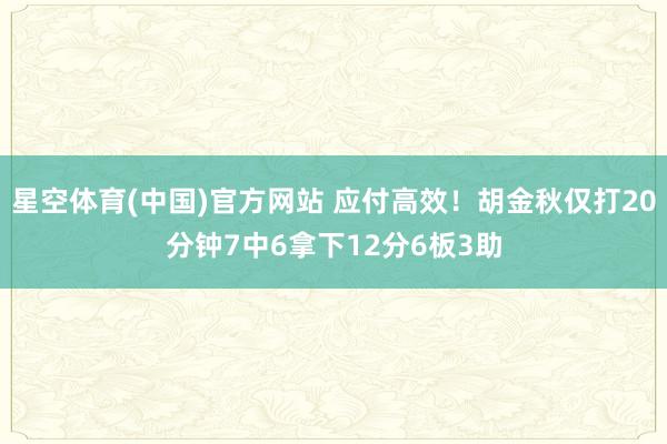 星空体育(中国)官方网站 应付高效！胡金秋仅打20分钟7中6拿下12分6板3助