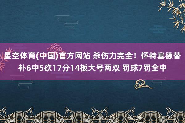 星空体育(中国)官方网站 杀伤力完全！怀特塞德替补6中5砍17分14板大号两双 罚球7罚全中