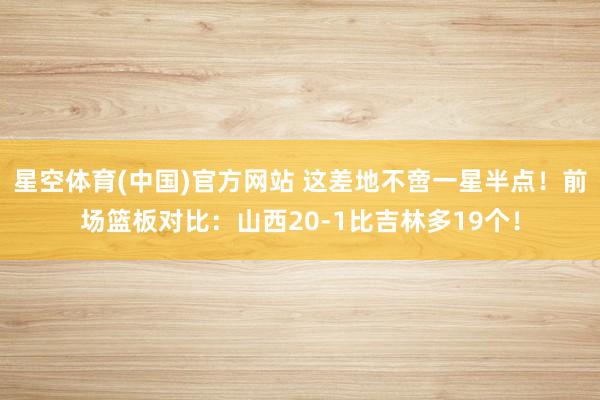 星空体育(中国)官方网站 这差地不啻一星半点！前场篮板对比：山西20-1比吉林多19个！