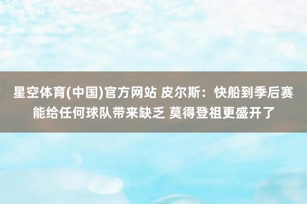 星空体育(中国)官方网站 皮尔斯：快船到季后赛能给任何球队带来缺乏 莫得登祖更盛开了