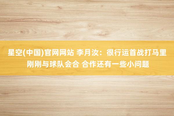 星空(中国)官网网站 李月汝：很行运首战打马里 刚刚与球队会合 合作还有一些小问题