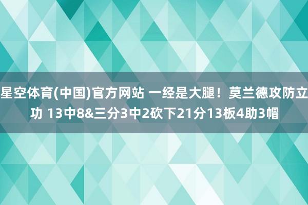 星空体育(中国)官方网站 一经是大腿！莫兰德攻防立功 13中8&三分3中2砍下21分13板4助3帽