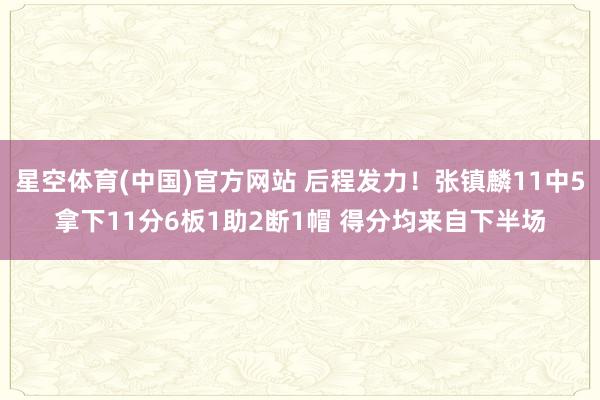 星空体育(中国)官方网站 后程发力！张镇麟11中5拿下11分6板1助2断1帽 得分均来自下半场