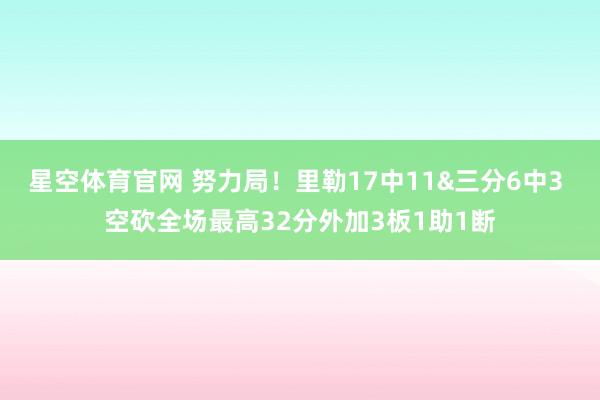 星空体育官网 努力局！里勒17中11&三分6中3 空砍全场最高32分外加3板1助1断