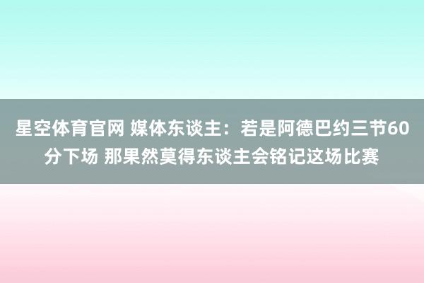 星空体育官网 媒体东谈主：若是阿德巴约三节60分下场 那果然莫得东谈主会铭记这场比赛