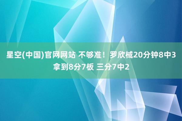 星空(中国)官网网站 不够准！罗欣棫20分钟8中3拿到8分7板 三分7中2