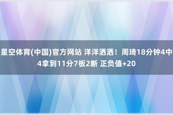 星空体育(中国)官方网站 洋洋洒洒！周琦18分钟4中4拿到11分7板2断 正负值+20