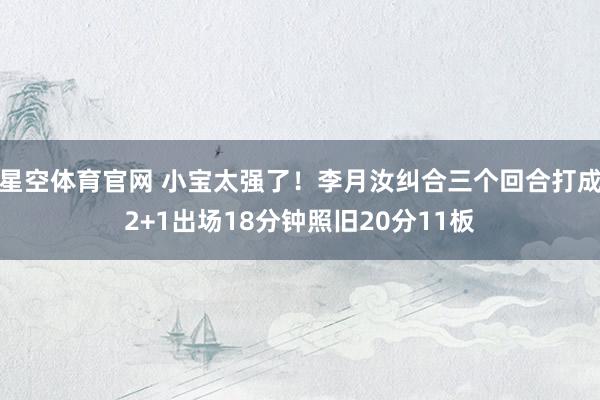 星空体育官网 小宝太强了！李月汝纠合三个回合打成2+1出场18分钟照旧20分11板