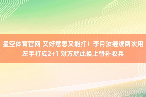 星空体育官网 又好意思又能打！李月汝继续两次用左手打成2+1 对方就此换上替补收兵