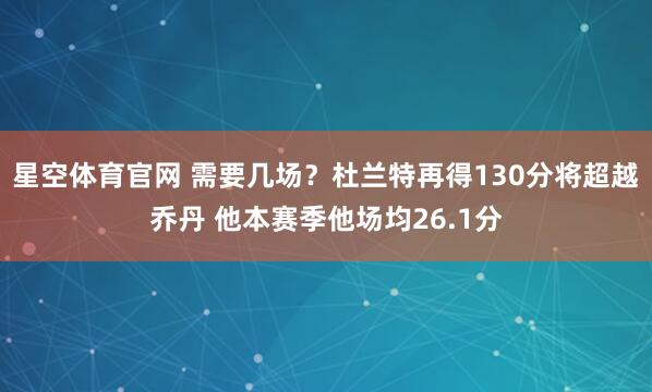 星空体育官网 需要几场？杜兰特再得130分将超越乔丹 他本赛季他场均26.1分