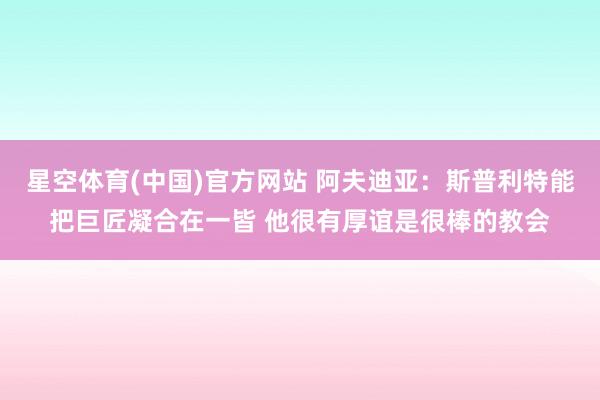 星空体育(中国)官方网站 阿夫迪亚：斯普利特能把巨匠凝合在一皆 他很有厚谊是很棒的教会