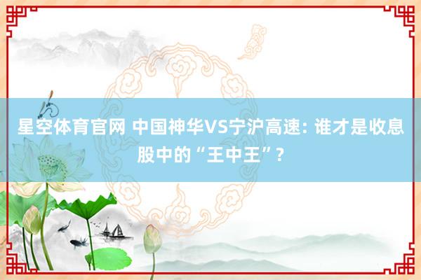 星空体育官网 中国神华VS宁沪高速: 谁才是收息股中的“王中王”?