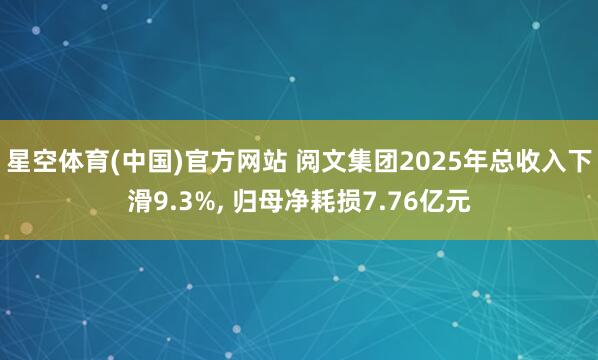 星空体育(中国)官方网站 阅文集团2025年总收入下滑9.3%, 归母净耗损7.76亿元