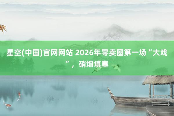 星空(中国)官网网站 2026年零卖圈第一场“大戏”，硝烟填塞