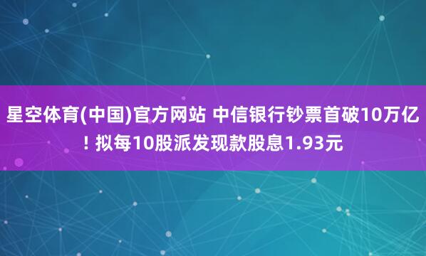 星空体育(中国)官方网站 中信银行钞票首破10万亿! 拟每10股派发现款股息1.93元