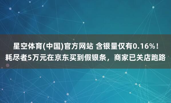星空体育(中国)官方网站 含银量仅有0.16%！耗尽者5万元在京东买到假银条，商家已关店跑路