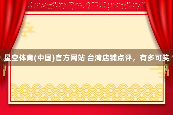 星空体育(中国)官方网站 台湾店铺点评，有多可笑