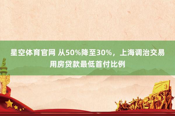 星空体育官网 从50%降至30%，上海调治交易用房贷款最低首付比例