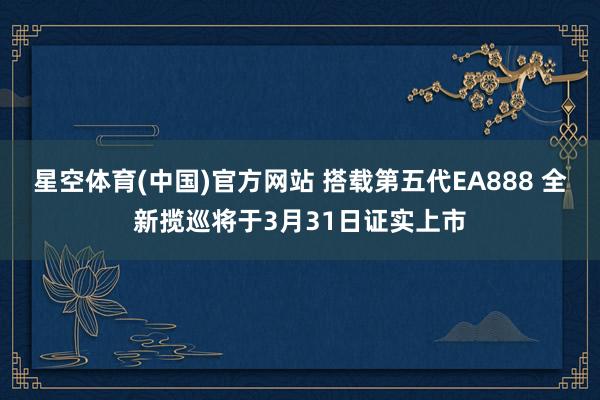 星空体育(中国)官方网站 搭载第五代EA888 全新揽巡将于3月31日证实上市
