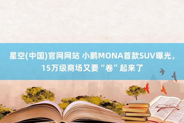 星空(中国)官网网站 小鹏MONA首款SUV曝光，15万级商场又要“卷”起来了