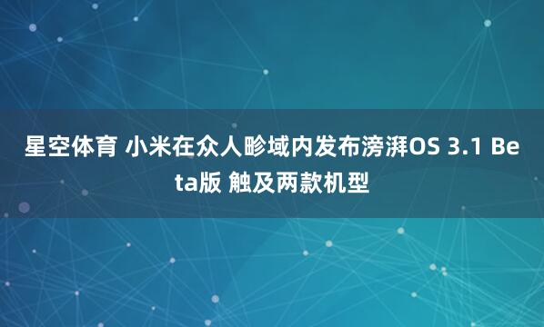 星空体育 小米在众人畛域内发布滂湃OS 3.1 Beta版 触及两款机型