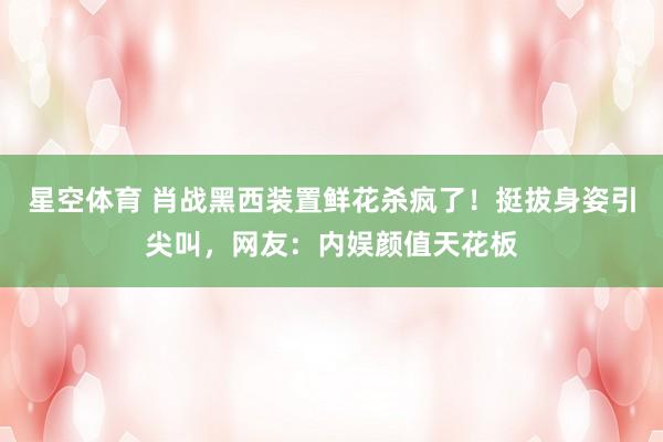 星空体育 肖战黑西装置鲜花杀疯了！挺拔身姿引尖叫，网友：内娱颜值天花板