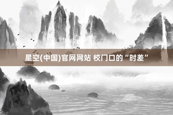 星空(中国)官网网站 校门口的“时差”
