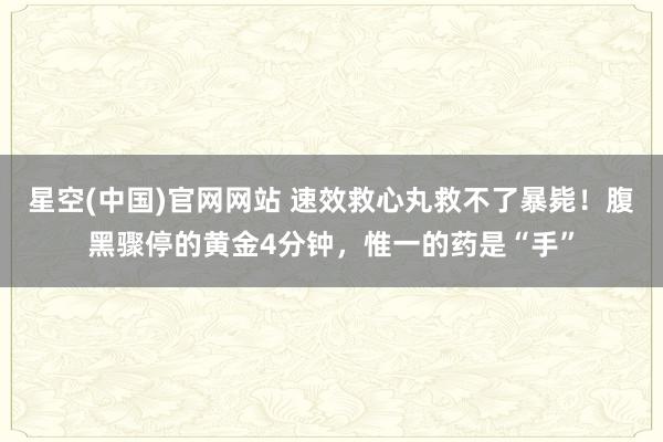 星空(中国)官网网站 速效救心丸救不了暴毙！腹黑骤停的黄金4分钟，惟一的药是“手”