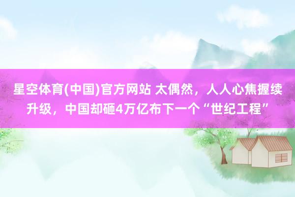 星空体育(中国)官方网站 太偶然，人人心焦握续升级，中国却砸4万亿布下一个“世纪工程”