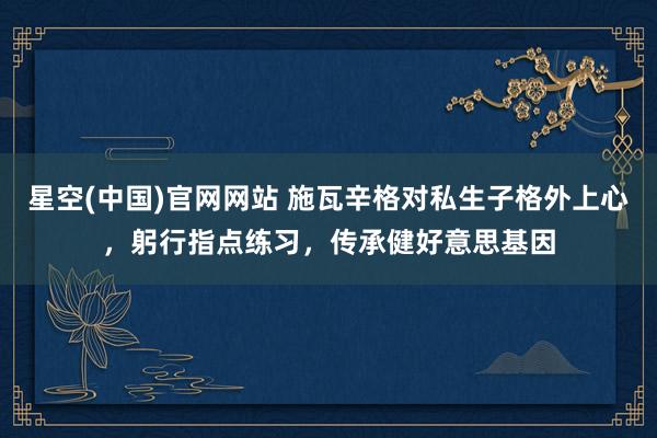 星空(中国)官网网站 施瓦辛格对私生子格外上心，躬行指点练习，传承健好意思基因