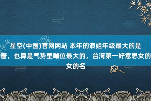 星空(中国)官网网站 本年的浪姐年级最大的是萧蔷，也算是气势里咖位最大的，台湾第一好意思女的名