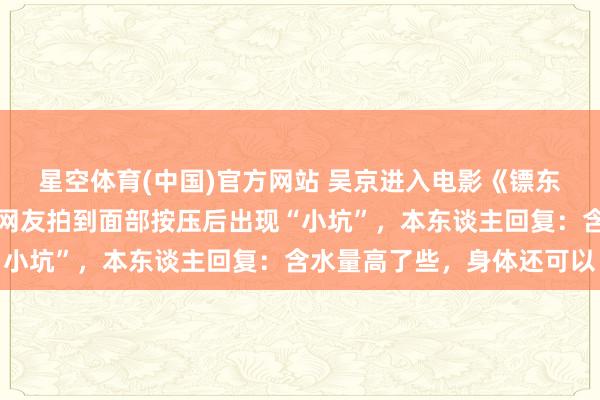 星空体育(中国)官方网站 吴京进入电影《镖东谈主》线下活动时，被网友拍到面部按压后出现“小坑”，本东谈主回复：含水量高了些，身体还可以