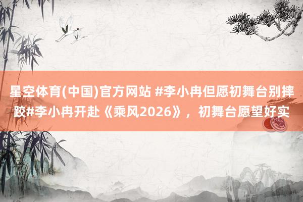 星空体育(中国)官方网站 #李小冉但愿初舞台别摔跤#李小冉开赴《乘风2026》，初舞台愿望好实
