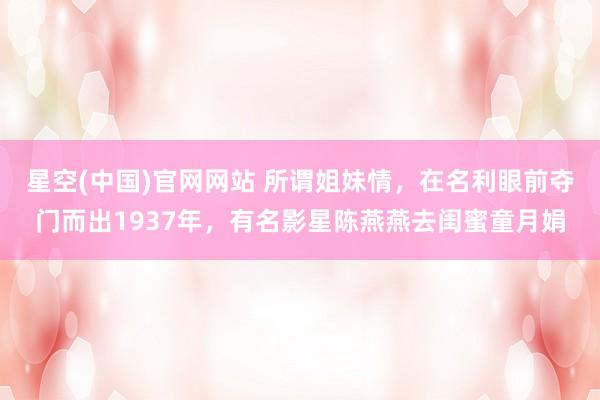 星空(中国)官网网站 所谓姐妹情，在名利眼前夺门而出1937年，有名影星陈燕燕去闺蜜童月娟