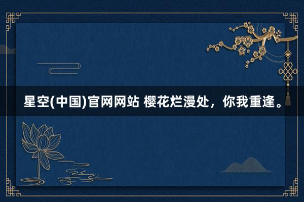星空(中国)官网网站 樱花烂漫处，你我重逢。